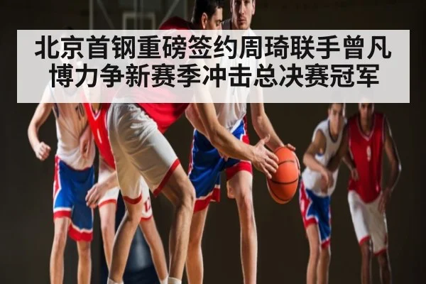 北京首钢重磅签约周琦联手曾凡博力争新赛季冲击总决赛冠军 - kaiyun