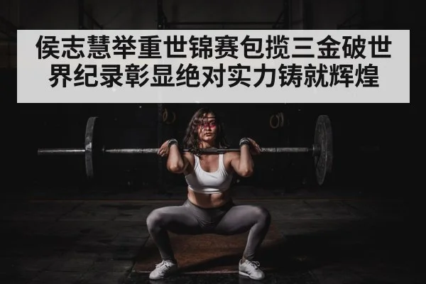 侯志慧举重世锦赛包揽三金破世界纪录彰显绝对实力铸就辉煌 | kaiyun