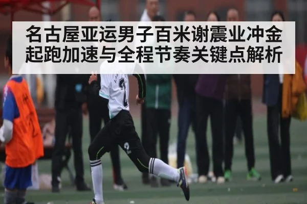 名古屋亚运男子百米谢震业冲金起跑加速与全程节奏关键点解析 | kaiyun