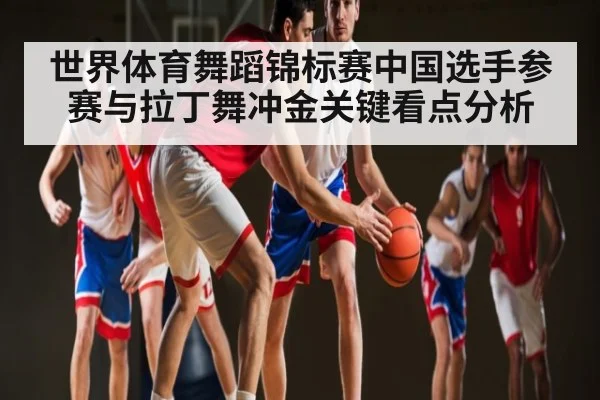 世界体育舞蹈锦标赛中国选手参赛与拉丁舞冲金关键看点分析 | kaiyun
