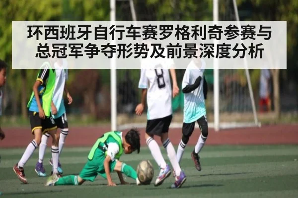 环西班牙自行车赛罗格利奇参赛与总冠军争夺形势及前景深度分析