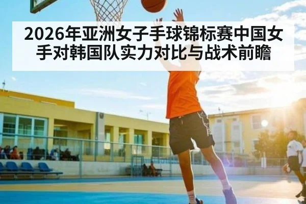 2026年亚洲女子手球锦标赛中国女手对韩国队实力对比与战术前瞻 | kaiyun
