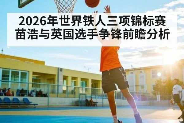 2026年世界铁人三项锦标赛苗浩与英国选手争锋前瞻分析 | kaiyun