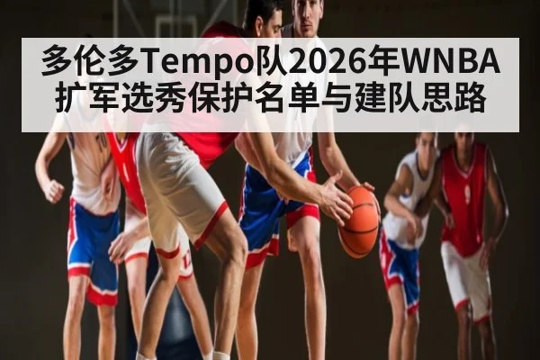 多伦多Tempo队2026年WNBA扩军选秀保护名单与建队思路 | kaiyun