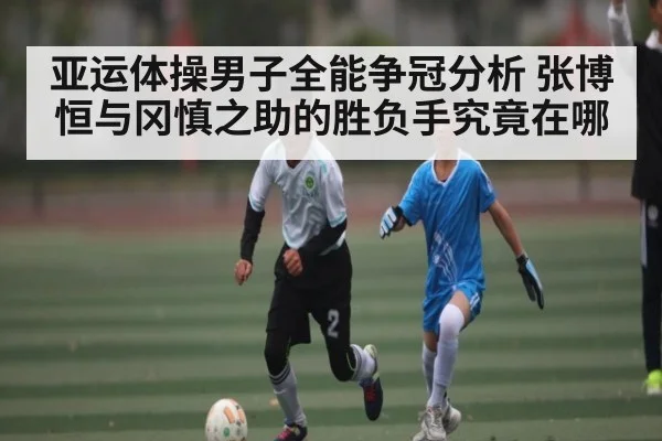 亚运体操男子全能争冠分析 张博恒与冈慎之助的胜负手究竟在哪 | kaiyun